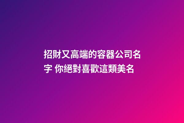 招財又高端的容器公司名字 你絕對喜歡這類美名-第1張-公司起名-玄機派
